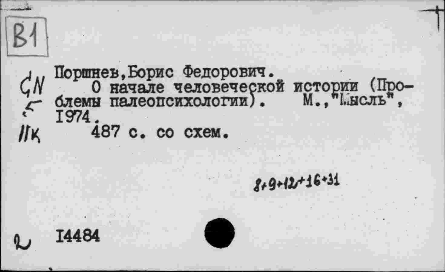 ﻿Поршнев,Борис Федорович.
О начале человеческой истории (Проблемы палеопсихологии). М.,"кнель , 1974.
487 с. со схем.

14484